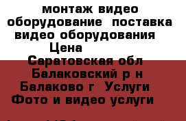 монтаж видео оборудование, поставка видео оборудования › Цена ­ 1 000 - Саратовская обл., Балаковский р-н, Балаково г. Услуги » Фото и видео услуги   